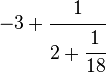 \ -3 + \cfrac{1}{2 + \cfrac{1}{18}}