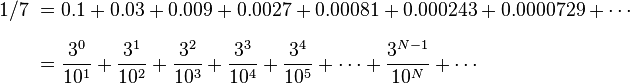 \begin{align}1/7\ & = 0.1 + 0.03 + 0.009 + 0.0027 + 0.00081 + 0.000243 + 0.0000729  + \cdots \\[6pt]

 &  = \frac{3^0}{10^1} + \frac{3^1}{10^2} + \frac{3^2}{10^3} + \frac{3^3}{10^4} + \frac{3^4}{10^5} +  \cdots + \frac{3^{N-1}}{10^N} + \cdots \\\end{align}