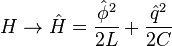 H\rightarrow\hat{H} = \frac{\hat{\phi}^2}{2L} + \frac{\hat{q}^2}{2C}