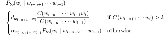 
\begin{align}
& P_{bo} (w_i \mid w_{i-n+1} \cdots w_{i-1}) \\[4pt]
= {} & \begin{cases}
    d_{w_{i-n+1} \cdots w_{i}} \dfrac{C(w_{i-n+1} \cdots w_{i-1}w_{i})}{C(w_{i-n+1} \cdots w_{i-1})} & \text{if } C(w_{i-n+1} \cdots w_i) > k \\[10pt]
    \alpha_{w_{i-n+1} \cdots w_{i-1}} P_{bo}(w_i \mid w_{i-n+2} \cdots w_{i-1}) & \text{otherwise}
\end{cases}
\end{align}
