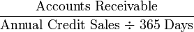 \frac{\mbox{Accounts Receivable}}{\mbox{Annual Credit Sales ÷ 365 Days}}