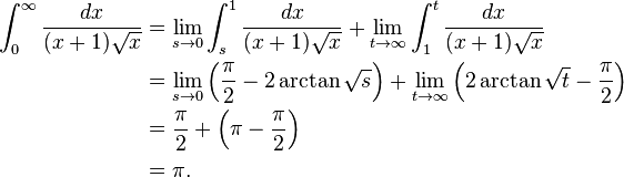 \begin{align}
 \int_{0}^{\infty} \frac{dx}{(x+1)\sqrt{x}} &{} = \lim_{s \to 0} \int_{s}^{1} \frac{dx}{(x+1)\sqrt{x}}
   + \lim_{t \to \infty} \int_{1}^{t} \frac{dx}{(x+1)\sqrt{x}} \\
  &{} = \lim_{s \to 0} \left(\frac{\pi}{2} - 2 \arctan{\sqrt{s}} \right)
   + \lim_{t \to \infty} \left(2 \arctan{\sqrt{t}} - \frac{\pi}{2} \right) \\
  &{} = \frac{\pi}{2} + \left(\pi - \frac{\pi}{2} \right) \\
  &{} = \pi .
\end{align}