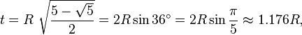 t = R\ {\sqrt { \frac {5-\sqrt{5}}{2}} } = 2R\sin 36^\circ = 2R\sin\frac{\pi}{5} \approx 1.176 R,