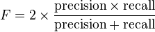 F = 2 \times \frac{\text{precision} \times \text{recall}}{\text{precision} + \text{recall}} 