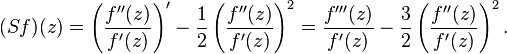 
(Sf)(z)  = \left( \frac{f''(z)}{f'(z)}\right)'  - \frac{1}{2}\left({f''(z)\over f'(z)}\right)^2 
 = \frac{f'''(z)}{f'(z)}-\frac{3}{2}\left({f''(z)\over f'(z)}\right)^2.
