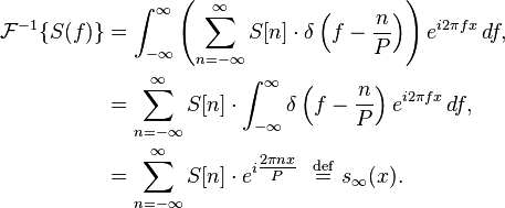 \begin{align}
\mathcal{F}^{-1}\{S(f)\} &= \int_{-\infty}^\infty \left( \sum_{n=-\infty}^\infty S[n]\cdot \delta \left(f-\frac{n}{P}\right)\right) e^{i 2 \pi f x}\,df,  \\
&= \sum_{n=-\infty}^\infty S[n]\cdot \int_{-\infty}^\infty \delta\left(f-\frac{n}{P}\right) e^{i 2 \pi f x}\,df,  \\
&= \sum_{n=-\infty}^\infty S[n]\cdot e^{i\tfrac{2\pi nx}{P}} \ \ \stackrel{\mathrm{def}}{=} \ s_{\infty}(x).
\end{align}