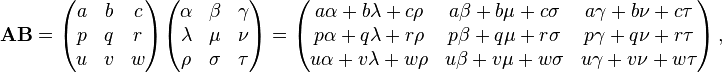 \mathbf{AB} = \begin{pmatrix}
a & b & c \\
p & q & r \\
u & v & w
\end{pmatrix} \begin{pmatrix}
\alpha & \beta & \gamma \\
\lambda & \mu & \nu \\
\rho & \sigma & \tau \\
\end{pmatrix} =\begin{pmatrix}
a\alpha + b\lambda + c\rho & a\beta + b\mu + c\sigma & a\gamma + b\nu + c\tau \\
p\alpha + q\lambda + r\rho & p\beta + q\mu + r\sigma & p\gamma + q\nu + r\tau \\
u\alpha + v\lambda + w\rho & u\beta + v\mu + w\sigma & u\gamma + v\nu + w\tau
\end{pmatrix}\,,
