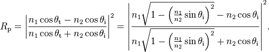 
  R_\mathrm{p} = \left|\frac{n_1 \cos \theta_\mathrm{t} - n_2 \cos \theta_\mathrm{i}}{n_1 \cos \theta_\mathrm{t} + n_2 \cos \theta_\mathrm{i}}\right|^2
               = \left|\frac
                         {n_1 \sqrt{1 - \left(\frac{n_1}{n_2} \sin \theta_\mathrm{i}\right)^2} - n_2 \cos \theta_\mathrm{i}}
                         {n_1 \sqrt{1 - \left(\frac{n_1}{n_2} \sin \theta_\mathrm{i}\right)^2} + n_2 \cos \theta_\mathrm{i}}
                 \right|^2\!.
