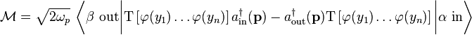 \mathcal M=\sqrt{2\omega_p}\ \left \langle \beta\ \mathrm{out} \bigg| \mathrm T\left[\varphi(y_1)\ldots\varphi(y_n)\right] a_{\mathrm{in}}^\dagger (\mathbf p)- a_{\mathrm{out}}^\dagger(\mathbf p) \mathrm T\left[\varphi(y_1)\ldots\varphi(y_n)\right] \bigg|\alpha\ \mathrm{in} \right \rangle