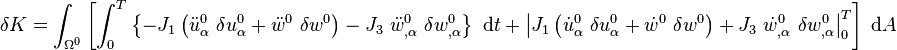 
   \delta K = 
      \int_{\Omega^0} \left[\int_0^T \left\{
      - J_1\left(\ddot{u}^0_{\alpha}~\delta u^0_\alpha 
               + \ddot{w}^0~\delta w^0\right) 
      - J_3~\ddot{w}^0_{,\alpha}~\delta w^0_{,\alpha}\right\}~\mathrm{d}t 
      + \left|J_1\left(\dot{u}^0_{\alpha}~\delta u^0_\alpha 
               + \dot{w}^0~\delta w^0\right) 
      + J_3~\dot{w}^0_{,\alpha}~\delta w^0_{,\alpha}\right|_0^T
    \right]~\mathrm{d}A
