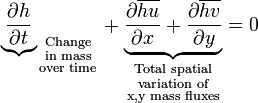 {\underbrace{\partial h \over \partial t}}_{
\begin{smallmatrix}
  \text{Change}\\
  \text{in mass}\\
  \text{over time}
\end{smallmatrix}} 
+ \underbrace{{\partial \overline{hu} \over \partial x} + {\partial \overline{hv} \over \partial y}}_{
\begin{smallmatrix}
  \text{Total spatial}\\
  \text{variation of}\\
  \text{x,y mass fluxes}
\end{smallmatrix}}
 = 0