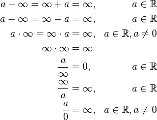 
\begin{align} \\
a + \infty = \infty + a & = \infty, & a \in \mathbb{R} \\
a - \infty = \infty - a & = \infty, & a \in \mathbb{R} \\
a \cdot \infty = \infty \cdot a & = \infty, & a \in \mathbb{R}, a \neq 0 \\
\infty \cdot \infty & = \infty \\
\frac{a}{\infty} & = 0, & a \in \mathbb{R} \\
\frac{\infty}{a} & = \infty, &  a \in \mathbb{R} \\
\frac{a}{0} & = \infty, & a \in \mathbb{R}, a \neq 0
\end{align}
