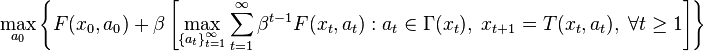  \max_{ a_0 } \left \{ F(x_0,a_0) 
+ \beta  \left[ \max_{ \left \{ a_{t} \right \}_{t=1}^{\infty} } 
\sum_{t=1}^{\infty} \beta^{t-1} F(x_t,a_{t}): 
a_{t} \in \Gamma (x_t), \; x_{t+1}=T(x_t,a_t), \; \forall t \geq 1 \right] \right \}