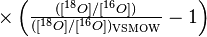 {\textstyle \times \left( \frac{([{}^{18}O]/[{}^{16}O])}{([{}^{18}O]/[{}^{16}O])_{\mathrm{VSMOW}}} - 1\right)}