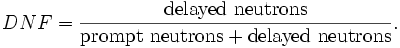 
DNF = \frac{\mbox{delayed neutrons}}
           {\mbox{prompt neutrons}+\mbox{delayed neutrons}}.
