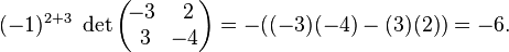 (-1)^{2+3}\;\operatorname{det}\begin{pmatrix}\!-3&\,2\\ \,3&\!-4\end{pmatrix}=-((-3)(-4)-(3)(2))=-6.