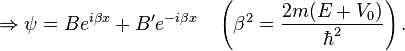 \Rightarrow \psi = B e^{i \beta x} + B' e^{-i \beta x} \quad \left( \beta^2 = {2m(E+V_0) \over \hbar^2} \right).