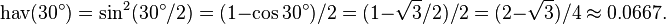 \operatorname{hav}(30^\circ) = \sin^2 (30^\circ/2) = (1-\cos 30^\circ)/2 = (1 - \sqrt{3}/2)/2 = (2-\sqrt{3})/4 \approx 0.0667.