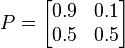 
    P = \begin{bmatrix}
        0.9 & 0.1 \\
        0.5 & 0.5
    \end{bmatrix}
