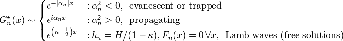 
G^{\star}_n (x) \sim \begin{cases}
  e^{-|\alpha_n| x} & \text{:} \, \alpha_n^2 < 0, \, \text{ evanescent or trapped} \\
  e^{i \alpha_n x} & \text{:} \, \alpha_n^2 > 0, \, \text{ propagating}\\
  e^{\left( \kappa - \frac{1}{2} \right) x} &  \text{:} \, h_n = H / (1- \kappa), F_n(x)=0 \, \forall x, \, \text{ Lamb waves (free solutions)}
\end{cases}
