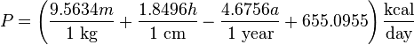 P = \left ( \frac {9.5634 m} {1 ~ \mbox {kg}} + \frac {1.8496 h} {1 ~ \mbox {cm}} - \frac {4.6756 a} {1 ~ \mbox {year}} + 655.0955 \right ) \frac {\mbox {kcal}} {\mbox {day}}