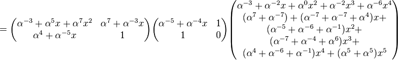 
=\begin{pmatrix}\alpha^{-3}+\alpha^{5}x+\alpha^{7}x^2&\alpha^{7}+\alpha^{-3}x
\\
\alpha^4+\alpha^{-5}x&1\end{pmatrix}
\begin{pmatrix}\alpha^{-5}+\alpha^{-4}x&1\\ 1&0\end{pmatrix}
\begin{pmatrix}
\alpha^{-3}+\alpha^{-2}x+\alpha^{0}x^2+
\alpha^{-2}x^3+\alpha^{-6}x^4\\
(\alpha^{7}+\alpha^{-7})+
(\alpha^{-7}+\alpha^{-7}+\alpha^{4})x+\\
(\alpha^{-5}+\alpha^{-6}+\alpha^{-1})x^2+\\
(\alpha^{-7}+\alpha^{-4}+\alpha^{6})x^3+\\
(\alpha^{4}+\alpha^{-6}+\alpha^{-1})x^4+
(\alpha^{5}+\alpha^{5})x^5\end{pmatrix}
