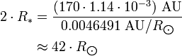 \begin{align} 2\cdot R_*
 & = \frac{(170\cdot 1.14\cdot 10^{-3})\ \text{AU}}{0.0046491\ \text{AU}/R_{\bigodot}} \\
 & \approx 42\cdot R_{\bigodot}
\end{align}