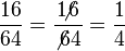 \frac {16} {64} = \frac {1\!\!\!\not6} {\not6  4} = \frac {1} {4}