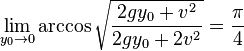  \lim_{y_0 \to 0} \arccos \sqrt{ \frac {2 g y_0 + v^2} {2 g y_0 + 2v^2}} = \frac {\pi} {4} 