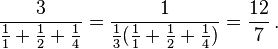 \frac{3}{\frac1{1}+\frac1{2}+\frac1{4}} = \frac1{\frac1{3}(\frac1{1}+\frac1{2}+\frac1{4})} = \frac{12}{7}\,.