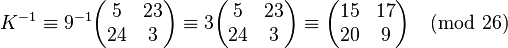 K^{-1} \equiv 9^{-1} \begin{pmatrix} 5 & 23 \\ 24 & 3 \end{pmatrix} \equiv 3 \begin{pmatrix} 5 & 23 \\ 24 & 3 \end{pmatrix} \equiv \begin{pmatrix} 15 & 17 \\ 20 & 9 \end{pmatrix}\pmod{26}