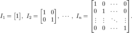 
I_1 = \begin{bmatrix} 1 \end{bmatrix}
,\ 
I_2 = \begin{bmatrix}
         1 & 0 \\
         0 & 1 
      \end{bmatrix}
,\ \cdots ,\ 
I_n = \begin{bmatrix}
         1 & 0 & \cdots & 0 \\
         0 & 1 & \cdots & 0 \\
         \vdots & \vdots & \ddots & \vdots \\
         0 & 0 & \cdots & 1
      \end{bmatrix}.
