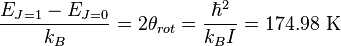 \frac{E_{J=1}-E_{J=0}}{k_{B}}=2\theta _{rot}=\frac{\hbar ^{2}}{k_{B}I}=174.98\text{ K}