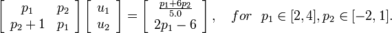 
\left[
\begin{array}{cc}
p_1 & p_2\\
p_2 + 1 & p_1 
\end{array}  
\right]
\left[
\begin{array}{cc}
u_1\\
u_2
\end{array}  
\right]
=
\left[
\begin{array}{c}
\frac{p_1+6p_2}{5.0} \\
2p_1-6
\end{array}  
\right],
\ \ \ for \ \ p_1\in[2,4], p_2\in[-2,1].
