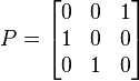  P = \begin{bmatrix} 0 & 0 & 1 \\ 1 & 0 & 0 \\ 0 & 1 & 0 \end{bmatrix} 