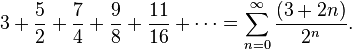 3 + {5 \over 2} + {7 \over 4} + {9 \over 8} + {11 \over 16} + \cdots=\sum_{n=0}^\infty{(3+2n) \over 2^n}.