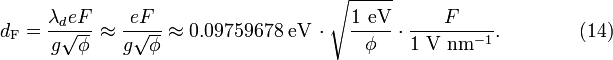  d_{\mathrm{F}}= \frac{\lambda_d e F}{g \sqrt{\phi}}  \approx \frac{e F}{g \sqrt{\phi}} \approx 0.09759678 \; \mathrm{eV} \, \cdot \sqrt{\frac{1\ \mathrm{eV}}{\phi}} \cdot \frac{F}{1\ \mathrm{V}\ \mathrm{nm}^{-1}}. \qquad\qquad (14)