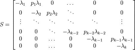 
S=\left[\begin{matrix}-\lambda_{1}&p_{1}\lambda_{1}&0&\dots&0&0\\
                    0&-\lambda_{2}&p_{2}\lambda_{2}&\ddots&0&0\\
                    \vdots&\ddots&\ddots&\ddots&\ddots&\vdots\\
                    0&0&\ddots&-\lambda_{k-2}&p_{k-2}\lambda_{k-2}&0\\
                    0&0&\dots&0&-\lambda_{k-1}&p_{k-1}\lambda_{k-1}\\
                    0&0&\dots&0&0&-\lambda_{k}
\end{matrix}\right]