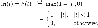 
\begin{align}
\operatorname{tri}(t) = \and (t) \quad 
&\overset{\underset{\mathrm{def}}{}}{=} \ \max(1 - |t|, 0) \\
&= 
\begin{cases}
1 - |t|, & |t| < 1 \\
0, & \mbox{otherwise} 
\end{cases}
\end{align}
