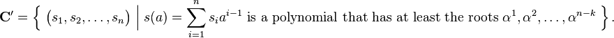 
\mathbf{C'}
 = \Big\{\;
     \big( s_1, s_2,\dots, s_{n} \big)
     \;\Big|\;
     s(a)=\sum_{i=1}^n s_i a^{i-1} \text{ is a polynomial that has at least the roots } \alpha^1,\alpha^2, \dots, \alpha^{n-k}
   \;\Big\}\,.
