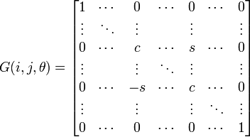 G(i, j, \theta) = 
       \begin{bmatrix}   1   & \cdots &    0   & \cdots &    0   & \cdots &    0   \\
                      \vdots & \ddots & \vdots &        & \vdots &        & \vdots \\
                         0   & \cdots &    c   & \cdots &    s   & \cdots &    0   \\
                      \vdots &        & \vdots & \ddots & \vdots &        & \vdots \\
                         0   & \cdots &   -s   & \cdots &    c   & \cdots &    0   \\
                      \vdots &        & \vdots &        & \vdots & \ddots & \vdots \\
                         0   & \cdots &    0   & \cdots &    0   & \cdots &    1
       \end{bmatrix}