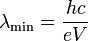 
\lambda_{\rm min} = \frac{hc}{eV}
