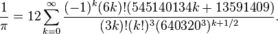  \frac{1}{\pi} = 12 \sum^\infty_{k=0} \frac{(-1)^k (6k)! (545140134k + 13591409)}{(3k)!(k!)^3 (640320^3)^{k + 1/2}}.\!