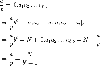 
\begin{align}
& \frac{a}{p} = [0.\overline{a_1a_2\dots a_\ell}]_b \\[6pt]
& \Rightarrow\frac{a}{p}b^\ell = [a_1a_2\dots a_\ell.\overline{a_1a_2\dots a_\ell}]_b \\[6pt]
& \Rightarrow\frac{a}{p}b^\ell = N+[0.\overline{a_1a_2\dots a_\ell}]_b=N+\frac{a}{p} \\[6pt]
& \Rightarrow\frac{a}{p} = \frac{N}{b^\ell-1}
\end{align}
