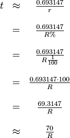 
  \begin{array}{ccc}
    t & \approx & \frac{0.693147}{r}               \\ & & \\
      &    =    & \frac{0.693147}{R\%}              \\ & & \\
      &    =    & \frac{0.693147}{R \frac{1}{100}} \\ & & \\
      &    =    & \frac{0.693147 \cdot 100}{R}     \\ & & \\
      &    =    & \frac{69.3147}{R}                \\ & & \\
      & \approx & \frac{70}{R}
  \end{array}
