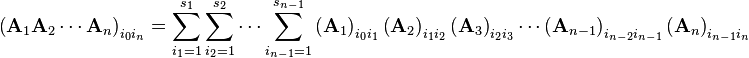  \left(\mathbf{A}_1\mathbf{A}_2\cdots\mathbf{A}_n\right)_{i_0 i_n} = \sum_{i_1=1}^{s_1}\sum_{i_2=1}^{s_2}\cdots\sum_{i_{n-1}=1}^{s_{n-1}} \left(\mathbf{A}_1\right)_{i_0 i_1}\left(\mathbf{A}_2\right)_{i_1 i_2}\left(\mathbf{A}_3\right)_{i_2 i_3} \cdots \left(\mathbf{A}_{n-1}\right)_{i_{n-2}i_{n-1}}\left(\mathbf{A}_n\right)_{i_{n-1}i_n} 