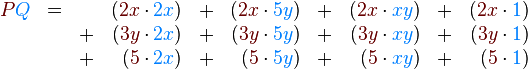 \begin{array}{rccrcrcrcr}
{\color{Brown}{P}} {\color{RoyalBlue}{Q}} & {{=}}&&({\color{Brown}{2x}}\cdot{\color{RoyalBlue}{2x}})
&+&({\color{Brown}{2x}}\cdot{\color{RoyalBlue}{5y}})&+&({\color{Brown}{2x}}\cdot {\color{RoyalBlue}{xy}})&+&({\color{Brown}{2x}}\cdot{\color{RoyalBlue}{1}})
\\&&+&({\color{Brown}{3y}}\cdot{\color{RoyalBlue}{2x}})&+&({\color{Brown}{3y}}\cdot{\color{RoyalBlue}{5y}})&+&({\color{Brown}{3y}}\cdot {\color{RoyalBlue}{xy}})&+&
({\color{Brown}{3y}}\cdot{\color{RoyalBlue}{1}})
\\&&+&({\color{Brown}{5}}\cdot{\color{RoyalBlue}{2x}})&+&({\color{Brown}{5}}\cdot{\color{RoyalBlue}{5y}})&+&
({\color{Brown}{5}}\cdot {\color{RoyalBlue}{xy}})&+&({\color{Brown}{5}}\cdot{\color{RoyalBlue}{1}})
\end{array}