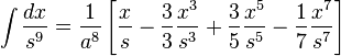 \int {\frac {dx}{s^{9}}}={\frac {1}{a^{8}}}\left[{\frac {x}{s}}-{\frac {3}{3}}{\frac {x^{3}}{s^{3}}}+{\frac {3}{5}}{\frac {x^{5}}{s^{5}}}-{\frac {1}{7}}{\frac {x^{7}}{s^{7}}}\right]