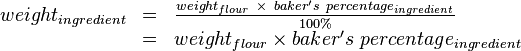 \begin{array}{rcl}weight_{ingredient} &=& \frac{weight_{flour}\ \times \ baker's\ percentage_{ingredient}}{100\%}\\ &=& {weight_{flour} \times baker's\ percentage_{ingredient}}\\\end{array}