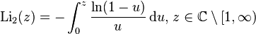 
\operatorname{Li}_2(z) = -\int_0^z{\ln(1-u) \over u}\, \mathrm{d}u \text{, }z \in\mathbb{C} \setminus [1,\infty)
